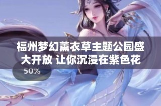福州梦幻薰衣草主题公园盛大开放 让你沉浸在紫色花海中