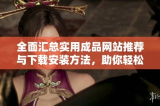 全面汇总实用成品网站推荐与下载安装方法，助你轻松获取资源