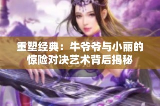 重塑经典：牛爷爷与小丽的惊险对决艺术背后揭秘