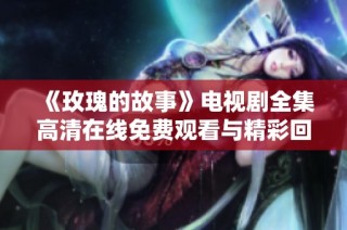 《玫瑰的故事》电视剧全集高清在线免费观看与精彩回顾