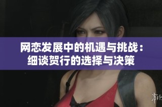 网恋发展中的机遇与挑战：细谈贺行的选择与决策