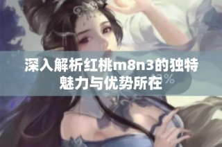 深入解析红桃m8n3的独特魅力与优势所在