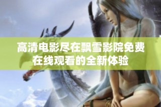 高清电影尽在飘雪影院免费在线观看的全新体验