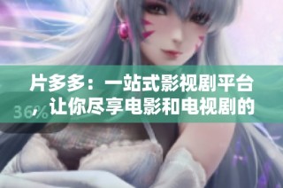 片多多：一站式影视剧平台，让你尽享电影和电视剧的精彩