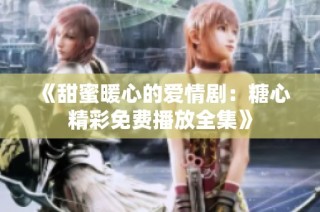 《甜蜜暖心的爱情剧：糖心精彩免费播放全集》