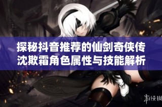 探秘抖音推荐的仙剑奇侠传沈欺霜角色属性与技能解析
