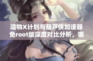 造物X计划与葫芦侠加速器免root版深度对比分析，哪个更胜一筹？