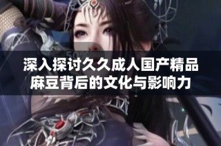 深入探讨久久成人国产精品麻豆背后的文化与影响力