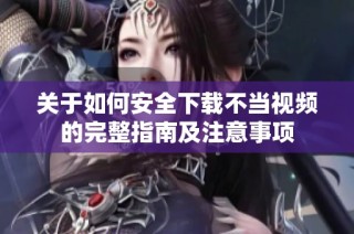 关于如何安全下载不当视频的完整指南及注意事项