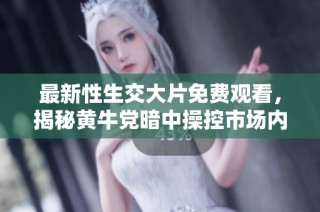最新性生交大片免费观看，揭秘黄牛党暗中操控市场内幕