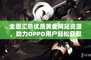 全面汇总优质黄金网站资源，助力OPPO用户轻松获取信息