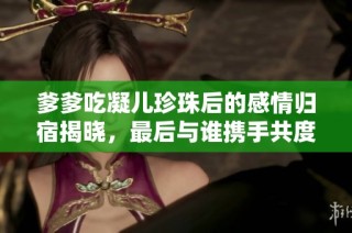 爹爹吃凝儿珍珠后的感情归宿揭晓，最后与谁携手共度余生