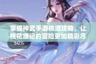 掌握神武手游桃源攻略，让桃花源记的冒险更加精彩尽享乐趣