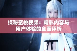 探秘蜜桃视频：精彩内容与用户体验的全面评析
