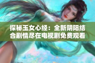 探秘玉女心经：全新阴阳结合剧情尽在电视剧免费观看版