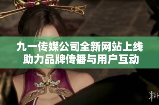 九一传媒公司全新网站上线 助力品牌传播与用户互动