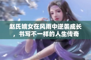 赵氏嫡女在风雨中逆袭成长，书写不一样的人生传奇