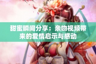 甜蜜瞬间分享：亲吻视频带来的爱情启示与感动