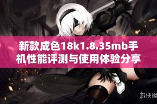 新款成色18k1.8.35mb手机性能评测与使用体验分享 