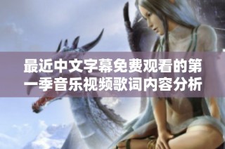 最近中文字幕免费观看的第一季音乐视频歌词内容分析与解读