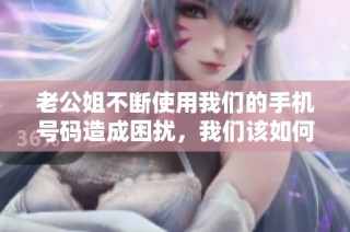 老公姐不断使用我们的手机号码造成困扰，我们该如何应对