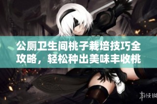 公厕卫生间桃子栽培技巧全攻略，轻松种出美味丰收桃子