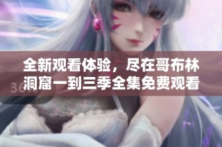 全新观看体验，尽在哥布林洞窟一到三季全集免费观看平台