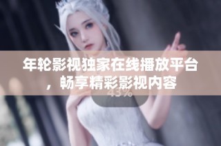 年轮影视独家在线播放平台，畅享精彩影视内容