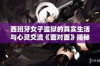 西班牙女子监狱的真实生活与心灵交流《面对面》揭秘