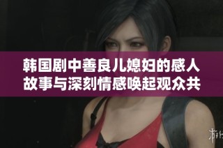 韩国剧中善良儿媳妇的感人故事与深刻情感唤起观众共鸣