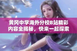 黄冈中学海外分校B站精彩内容全揭秘，快来一起探索！