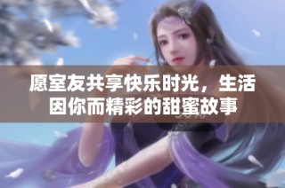 愿室友共享快乐时光，生活因你而精彩的甜蜜故事