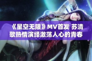 《星空无限》MV首发 苏清歌热情演绎激荡人心的青春故事