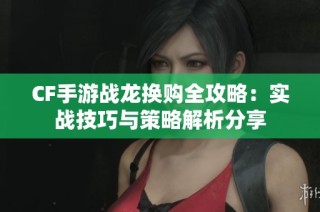 CF手游战龙换购全攻略：实战技巧与策略解析分享