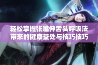 轻松掌握张嘴伸舌头呼吸法带来的健康益处与技巧技巧分享