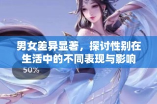 男女差异显著，探讨性别在生活中的不同表现与影响