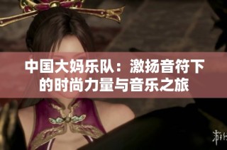 中国大妈乐队：激扬音符下的时尚力量与音乐之旅