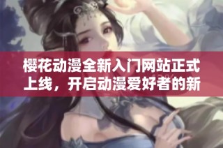 樱花动漫全新入门网站正式上线，开启动漫爱好者的新世界大门