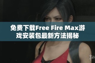免费下载Free Fire Max游戏安装包最新方法揭秘