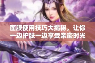 面膜使用技巧大揭秘，让你一边护肤一边享受亲密时光