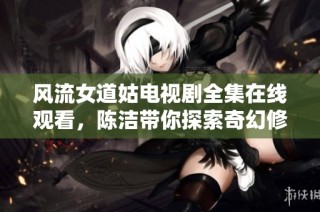 风流女道姑电视剧全集在线观看，陈洁带你探索奇幻修道之旅