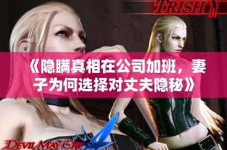 《隐瞒真相在公司加班，妻子为何选择对丈夫隐秘》