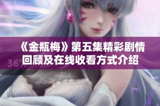 《金瓶梅》第五集精彩剧情回顾及在线收看方式介绍