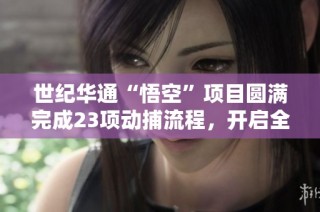世纪华通“悟空”项目圆满完成23项动捕流程，开启全新可能性探索之旅