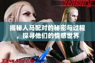 揭秘人马配对的秘密与过程，探寻他们的情感世界
