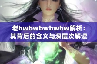 老bwbwbwbwbw解析：其背后的含义与深层次解读