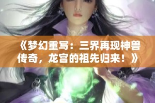 《梦幻重写：三界再现神兽传奇，龙宫的祖先归来！》