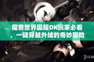 魔兽世界国服DK玩家必看，一键穿越外域的奇妙冒险之旅