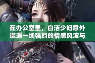 在办公室里，白洁少妇意外遭遇一场强烈的情感风波与内心挣扎