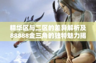 精华区与二区的差异解析及88888金三角的独特魅力揭示